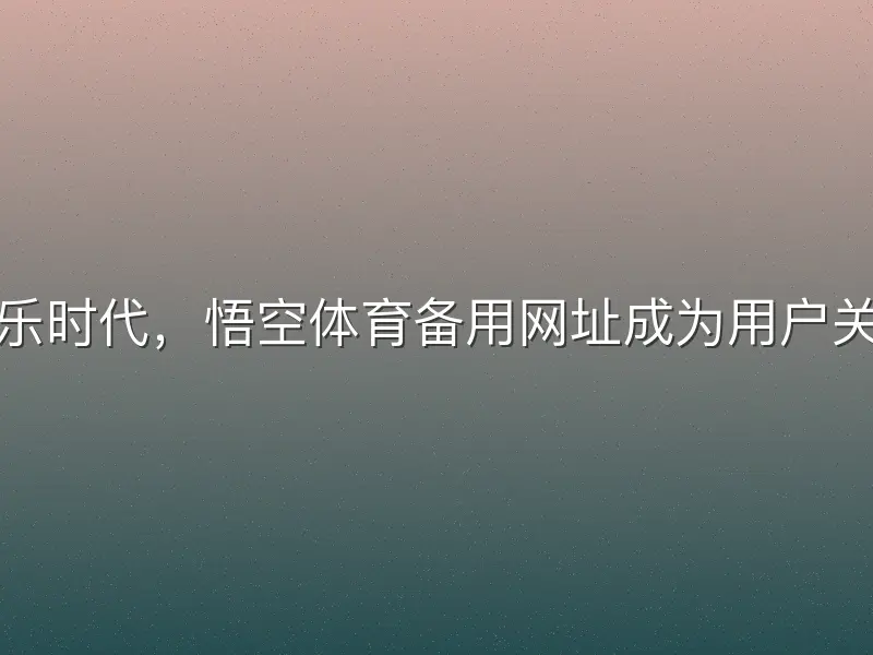 在数字娱乐时代，悟空体育备用网址成为用户关注的热点